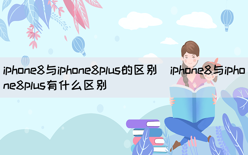 iphone8与iphone8plus的区别（iphone8与iphone8plus有什么区别）