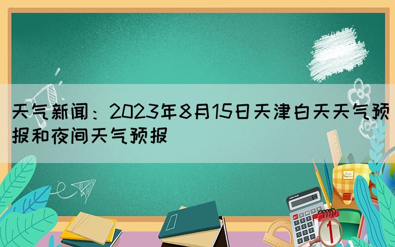 天气新闻：2023年8月15日天津白天天气预报和夜间天气预报