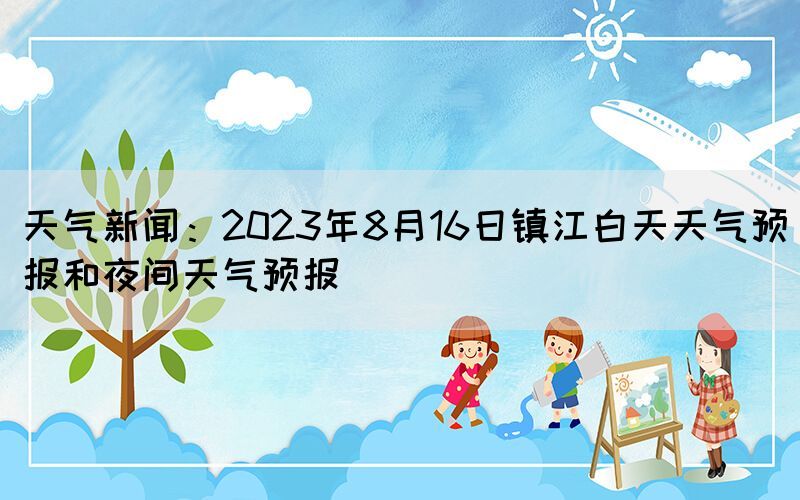 天气新闻：2023年8月16日镇江白天天气预报和夜间天气预报
