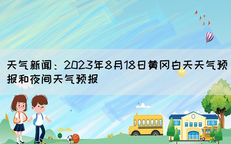 天气新闻：2023年8月18日黄冈白天天气预报和夜间天气预报