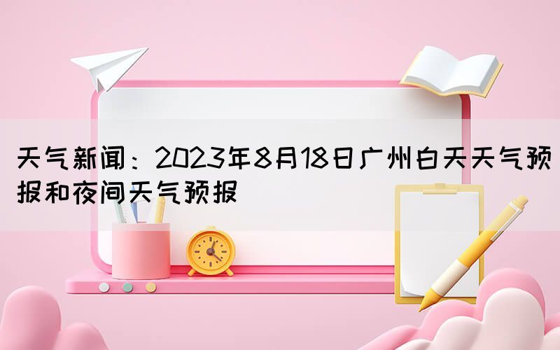 天气新闻：2023年8月18日广州白天天气预报和夜间天气预报