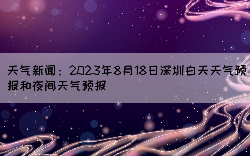 天气新闻：2023年8月18日深圳白天天气预报和夜间天气预报