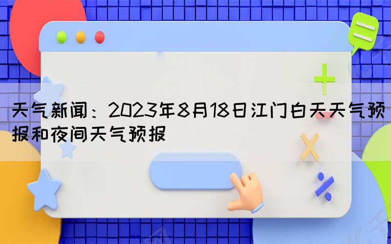 天气新闻：2023年8月18日江门白天天气预报和夜间天气预报