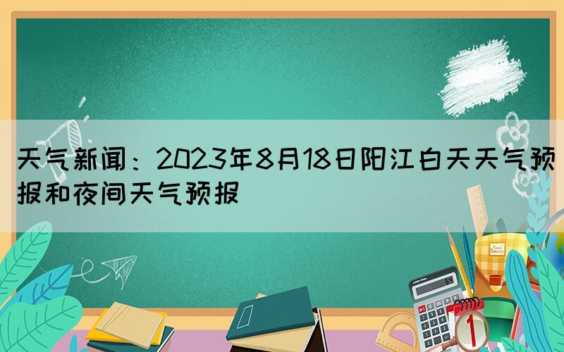 天气新闻：2023年8月18日阳江白天天气预报和夜间天气预报