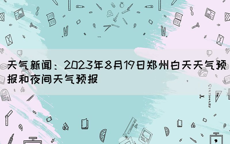 天气新闻：2023年8月19日郑州白天天气预报和夜间天气预报
