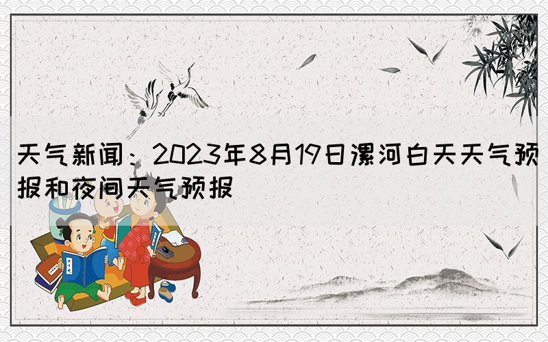 天气新闻：2023年8月19日漯河白天天气预报和夜间天气预报